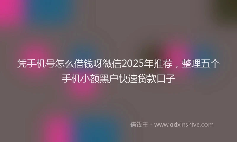 凭手机号怎么借钱呀微信2025年推荐，整理五个手机小额黑户快速贷款口子
