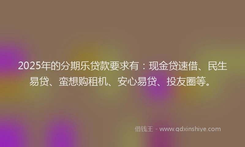 2025年的分期乐贷款要求有：现金贷速借、民生易贷、蛮想购租机、安心易贷、投友圈等。