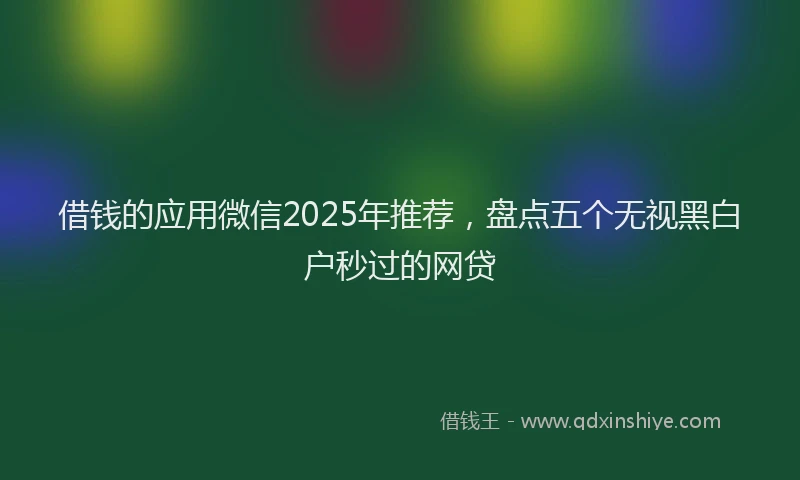 借钱的应用微信2025年推荐，盘点五个无视黑白户秒过的网贷