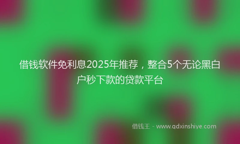 借钱软件免利息2025年推荐，整合5个无论黑白户秒下款的贷款平台