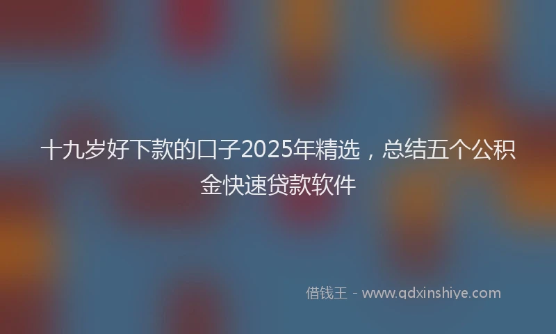 十九岁好下款的口子2025年精选，总结五个公积金快速贷款软件