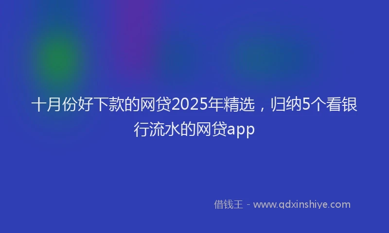 十月份好下款的网贷2025年精选，归纳5个看银行流水的网贷app