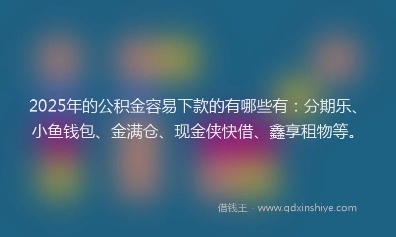 2025年的公积金容易下款的有哪些有：分期乐、小鱼钱包、金满仓、现金侠快借、鑫享租物等。