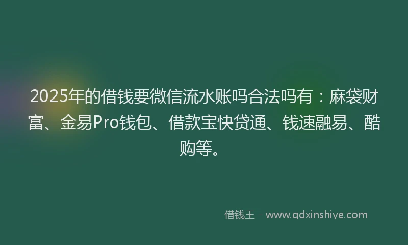 2025年的借钱要微信流水账吗合法吗有：麻袋财富、金易Pro钱包、借款宝快贷通、钱速融易、酷购等。
