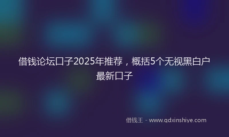 借钱论坛口子2025年推荐，概括5个无视黑白户最新口子