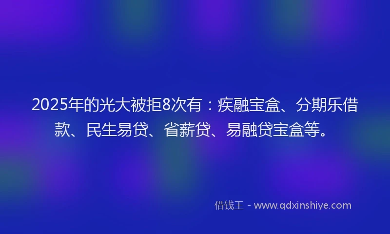 2025年的光大被拒8次有：疾融宝盒、分期乐借款、民生易贷、省薪贷、易融贷宝盒等。