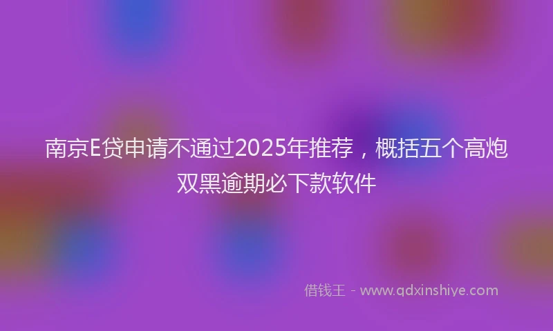 南京E贷申请不通过2025年推荐，概括五个高炮双黑逾期必下款软件