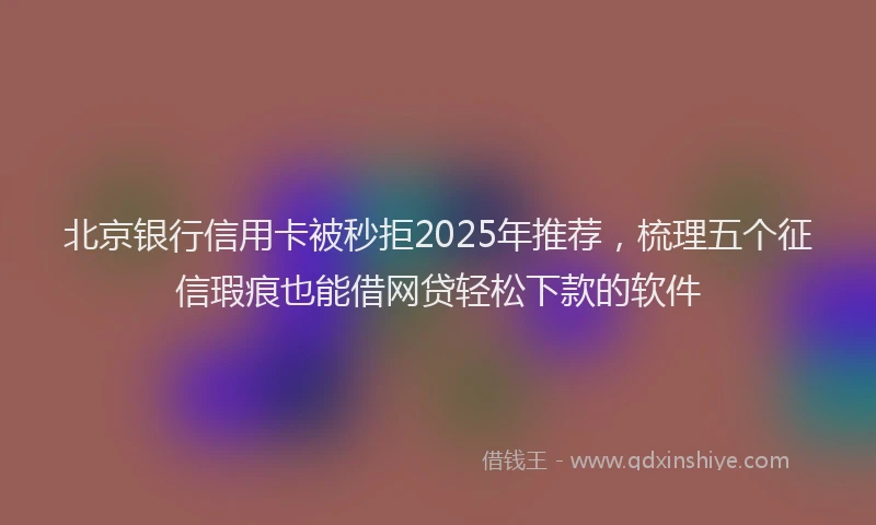 北京银行信用卡被秒拒2025年推荐，梳理五个征信瑕疵也能借网贷轻松下款的软件