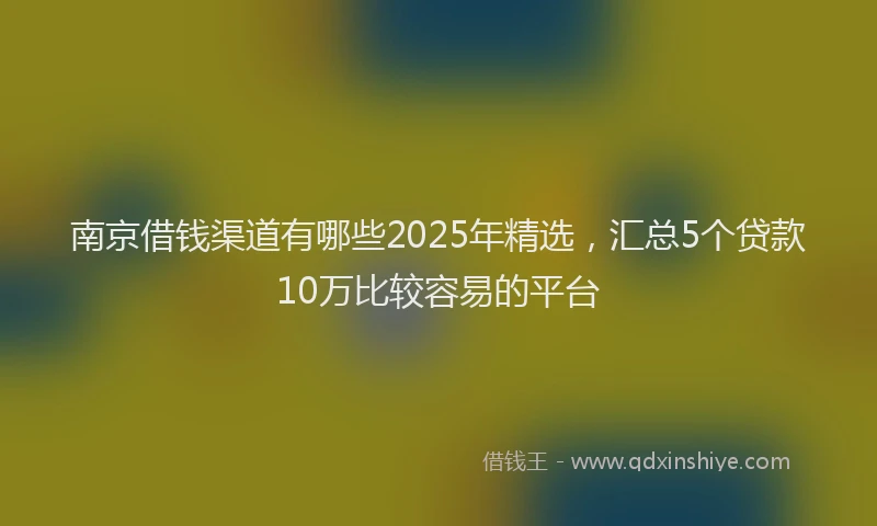 南京借钱渠道有哪些2025年精选，汇总5个贷款10万比较容易的平台