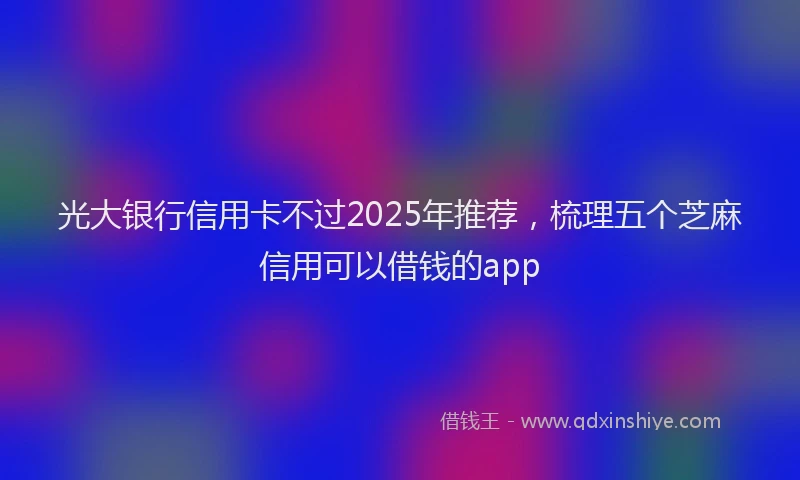 光大银行信用卡不过2025年推荐，梳理五个芝麻信用可以借钱的app