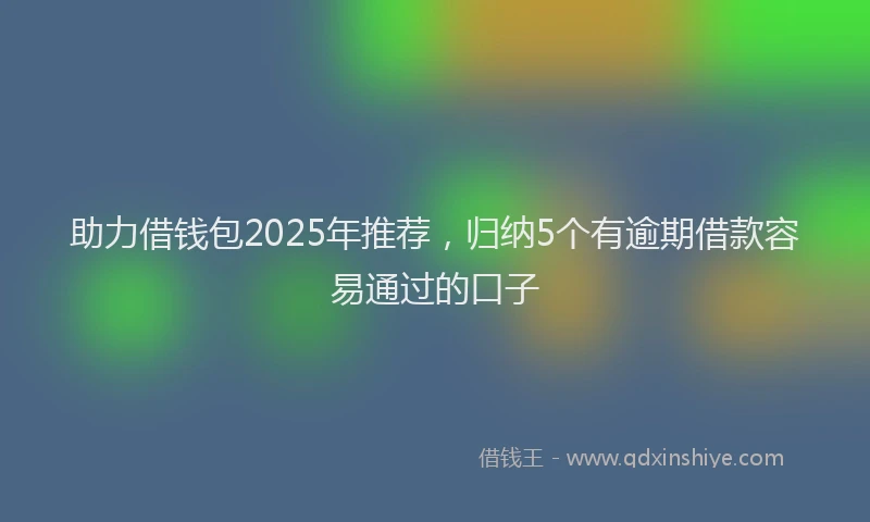 助力借钱包2025年推荐，归纳5个有逾期借款容易通过的口子