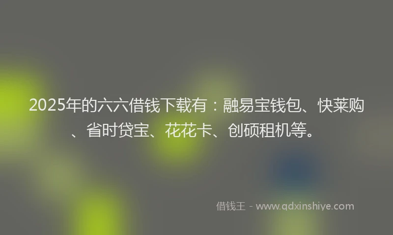 2025年的六六借钱下载有：融易宝钱包、快莱购、省时贷宝、花花卡、创硕租机等。