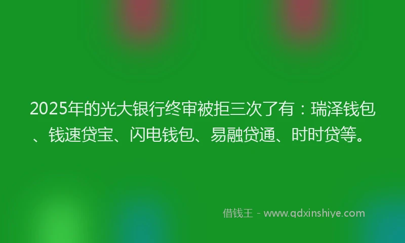 2025年的光大银行终审被拒三次了有：瑞泽钱包、钱速贷宝、闪电钱包、易融贷通、时时贷等。