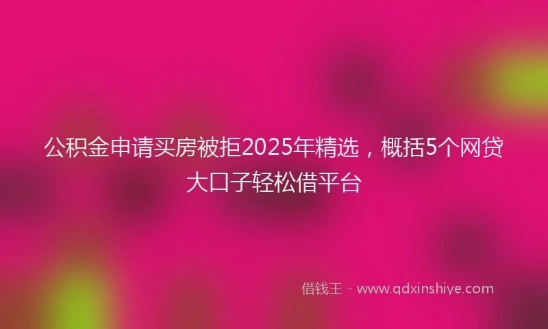 公积金申请买房被拒2025年精选，概括5个网贷大口子轻松借平台