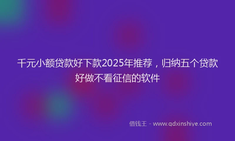 千元小额贷款好下款2025年推荐，归纳五个贷款好做不看征信的软件