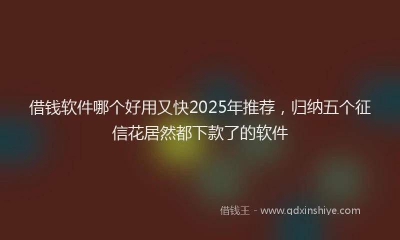 借钱软件哪个好用又快2025年推荐，归纳五个征信花居然都下款了的软件