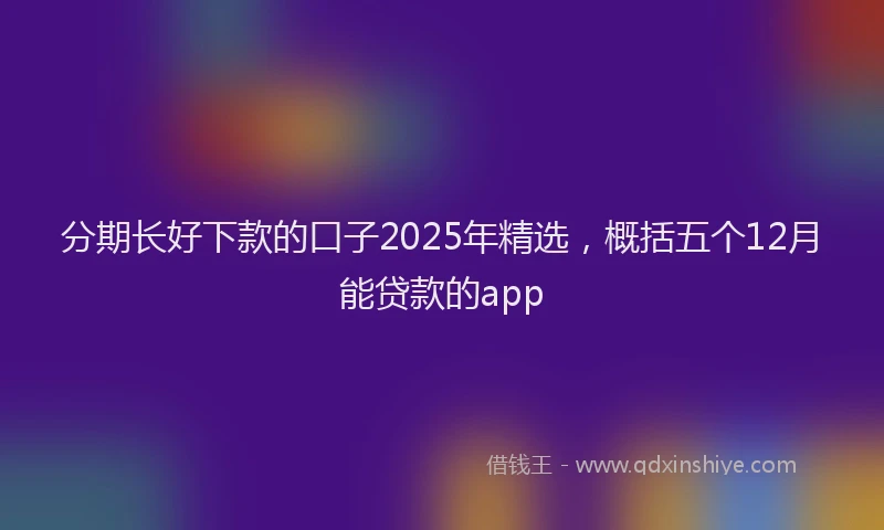 分期长好下款的口子2025年精选，概括五个12月能贷款的app