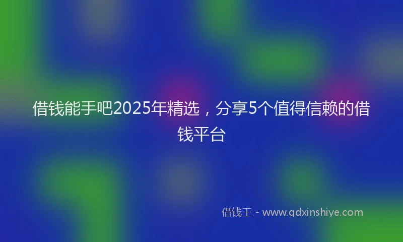 借钱能手吧2025年精选，分享5个值得信赖的借钱平台