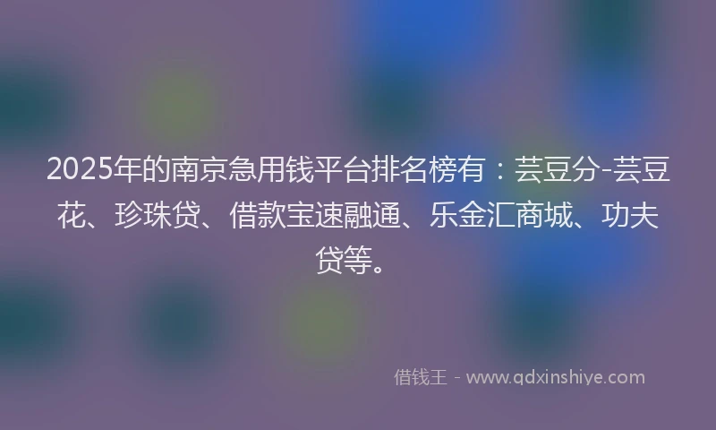 2025年的南京急用钱平台排名榜有：芸豆分-芸豆花、珍珠贷、借款宝速融通、乐金汇商城、功夫贷等。