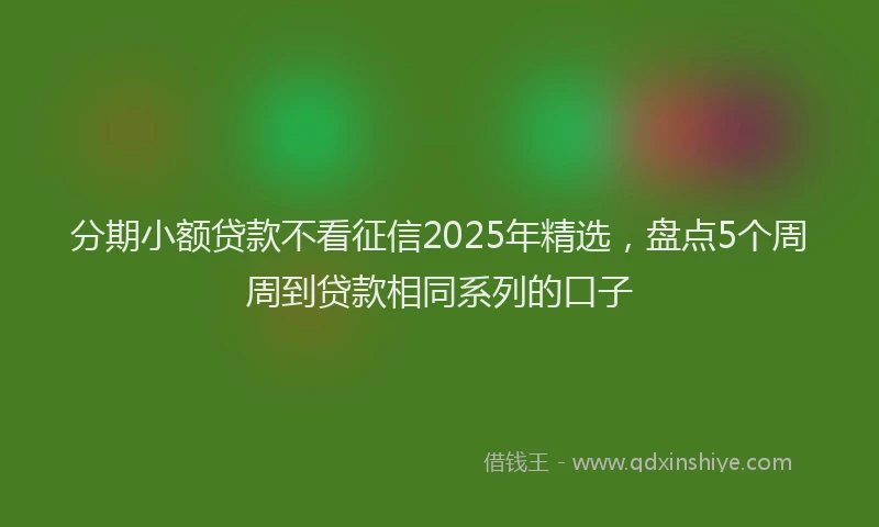 分期小额贷款不看征信2025年精选，盘点5个周周到贷款相同系列的口子