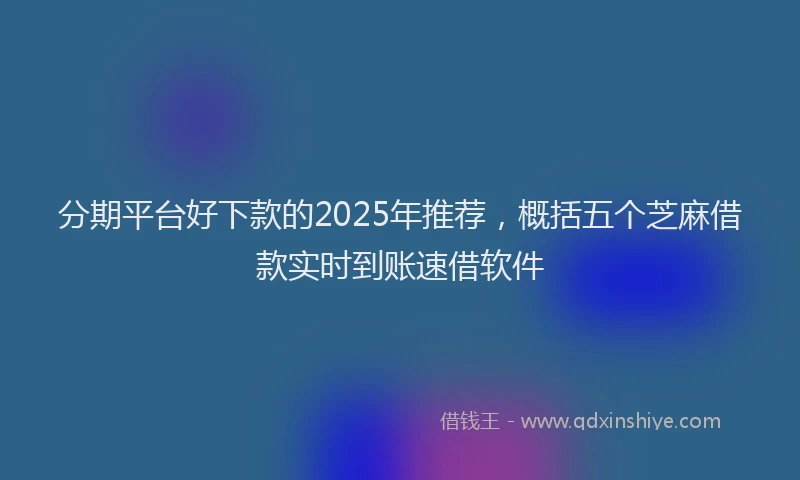 分期平台好下款的2025年推荐，概括五个芝麻借款实时到账速借软件