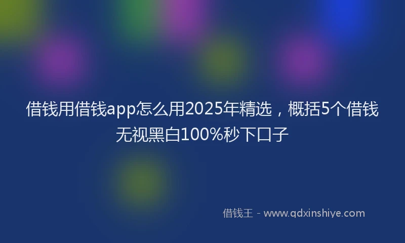 借钱用借钱app怎么用2025年精选，概括5个借钱无视黑白100%秒下口子