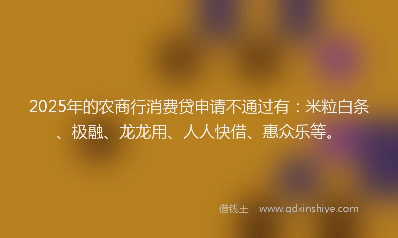 2025年的农商行消费贷申请不通过有：米粒白条、极融、龙龙用、人人快借、惠众乐等。