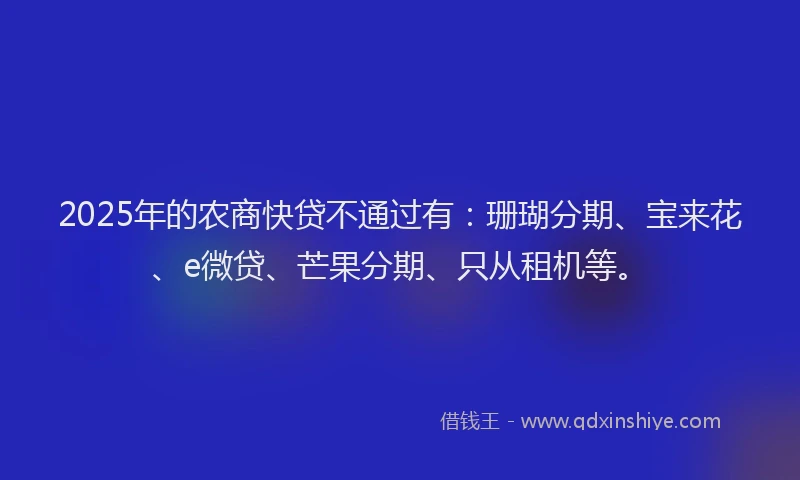 2025年的农商快贷不通过有：珊瑚分期、宝来花、e微贷、芒果分期、只从租机等。