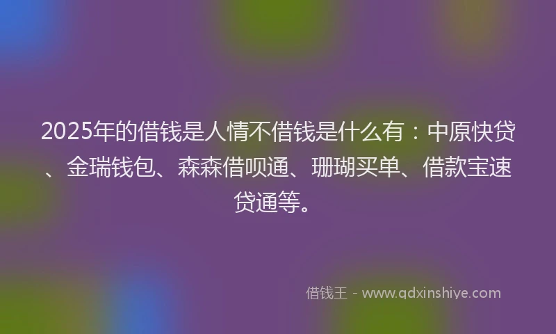 2025年的借钱是人情不借钱是什么有：中原快贷、金瑞钱包、森森借呗通、珊瑚买单、借款宝速贷通等。