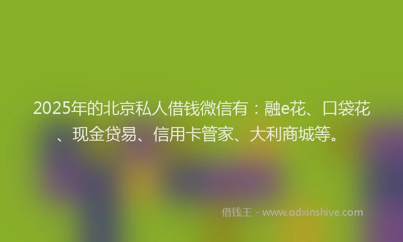 2025年的北京私人借钱微信有：融e花、口袋花、现金贷易、信用卡管家、大利商城等。