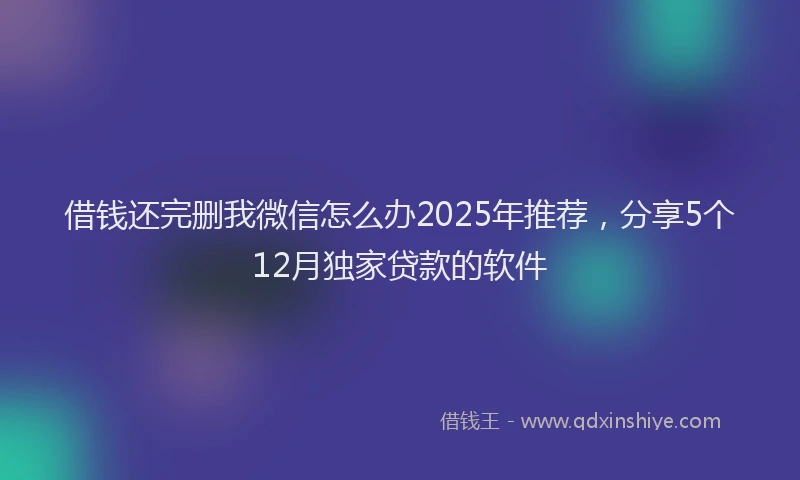 借钱还完删我微信怎么办2025年推荐，分享5个12月独家贷款的软件