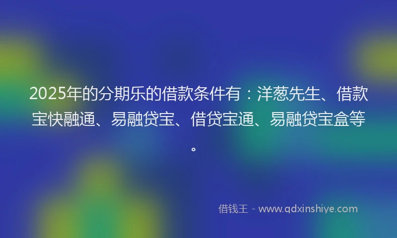 2025年的分期乐的借款条件有：洋葱先生、借款宝快融通、易融贷宝、借贷宝通、易融贷宝盒等。