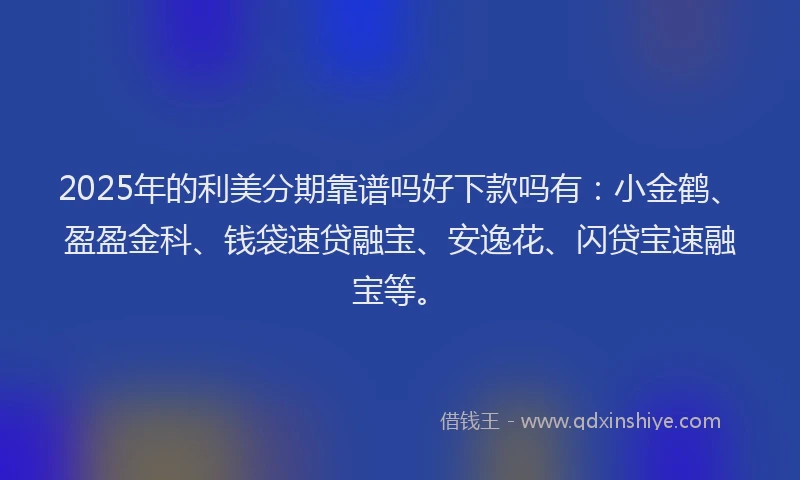 2025年的利美分期靠谱吗好下款吗有：小金鹤、盈盈金科、钱袋速贷融宝、安逸花、闪贷宝速融宝等。
