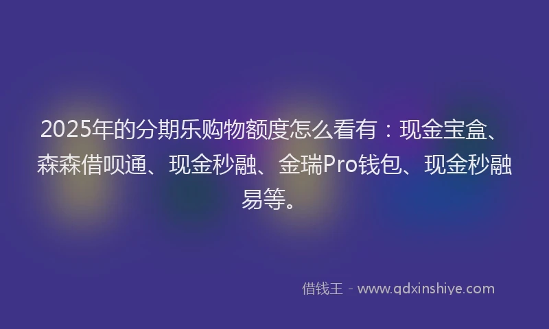2025年的分期乐购物额度怎么看有：现金宝盒、森森借呗通、现金秒融、金瑞Pro钱包、现金秒融易等。