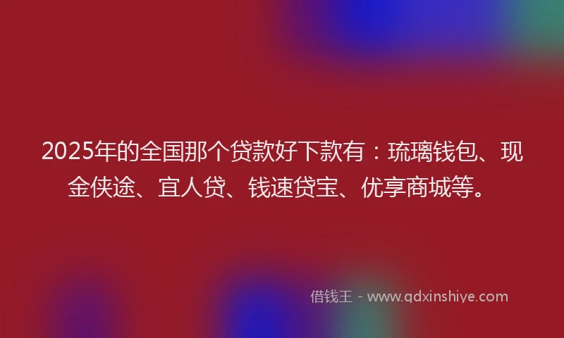 2025年的全国那个贷款好下款有：琉璃钱包、现金侠途、宜人贷、钱速贷宝、优享商城等。