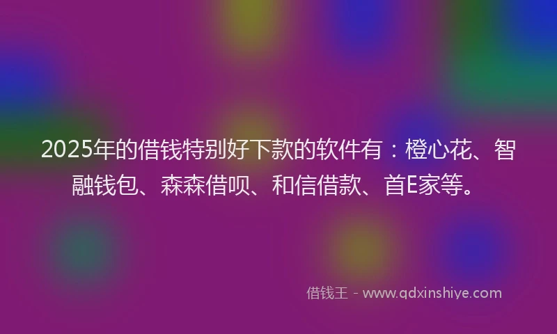 2025年的借钱特别好下款的软件有：橙心花、智融钱包、森森借呗、和信借款、首E家等。
