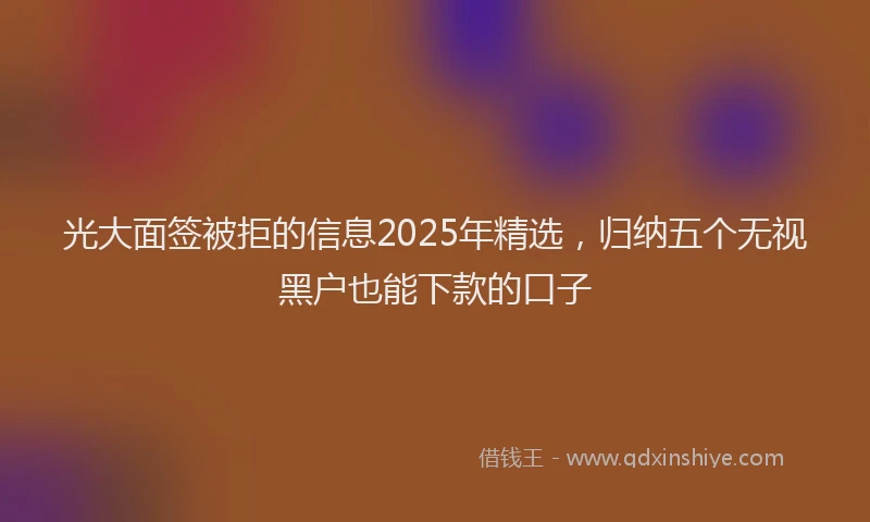 光大面签被拒的信息2025年精选，归纳五个无视黑户也能下款的口子
