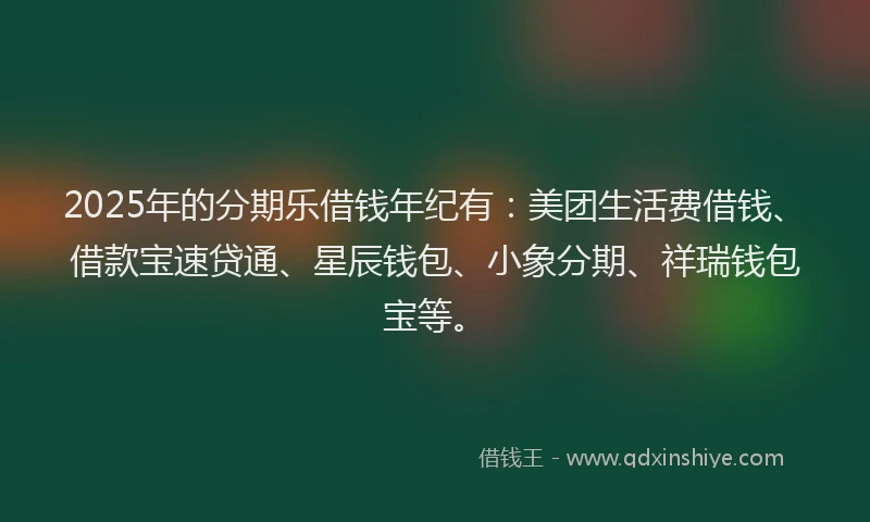 2025年的分期乐借钱年纪有：美团生活费借钱、借款宝速贷通、星辰钱包、小象分期、祥瑞钱包宝等。