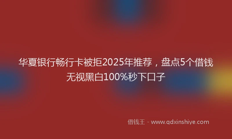 华夏银行畅行卡被拒2025年推荐，盘点5个借钱无视黑白100%秒下口子