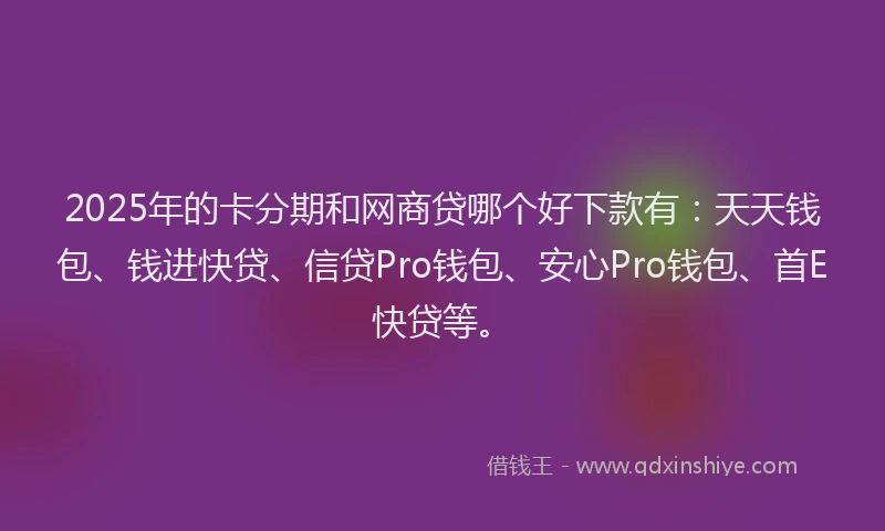 2025年的卡分期和网商贷哪个好下款有：天天钱包、钱进快贷、信贷Pro钱包、安心Pro钱包、首E快贷等。