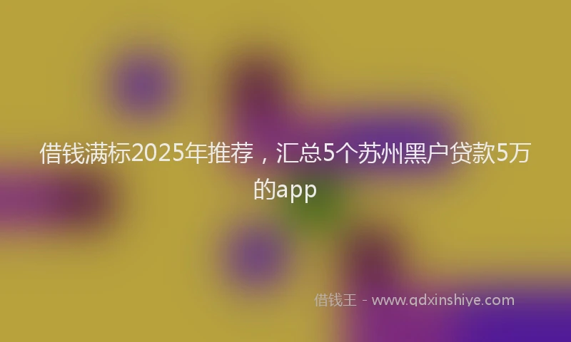 借钱满标2025年推荐，汇总5个苏州黑户贷款5万的app