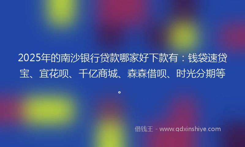 2025年的南沙银行贷款哪家好下款有：钱袋速贷宝、宜花呗、千亿商城、森森借呗、时光分期等。