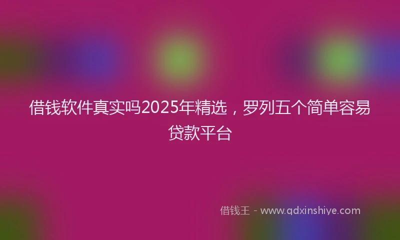 借钱软件真实吗2025年精选，罗列五个简单容易贷款平台