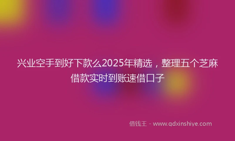 兴业空手到好下款么2025年精选，整理五个芝麻借款实时到账速借口子
