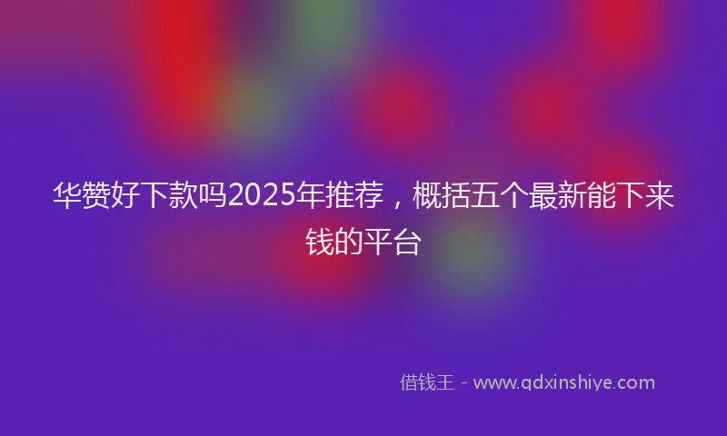 华赞好下款吗2025年推荐，概括五个最新能下来钱的平台
