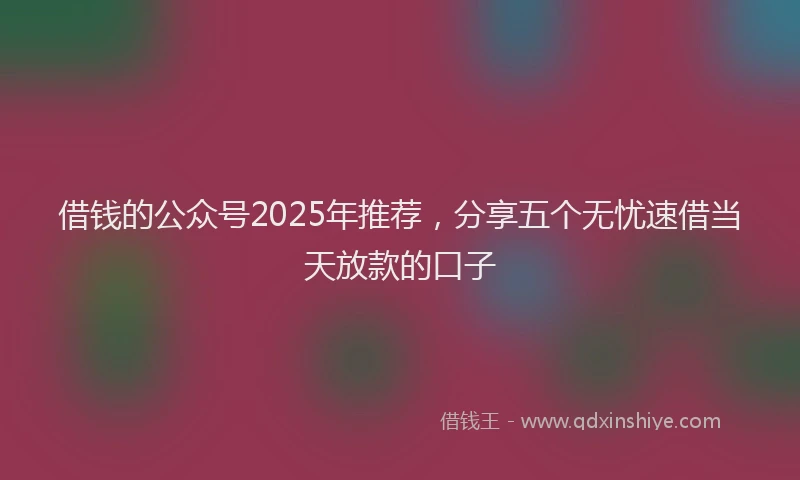 借钱的公众号2025年推荐，分享五个无忧速借当天放款的口子