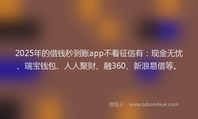 2025年的借钱秒到账app不看征信有：现金无忧、瑞宝钱包、人人聚财、融360、新浪易借等。