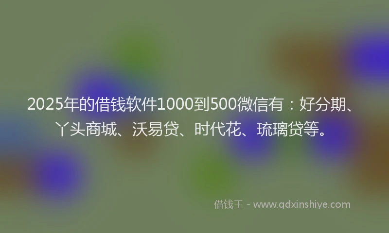 2025年的借钱软件1000到500微信有：好分期、丫头商城、沃易贷、时代花、琉璃贷等。