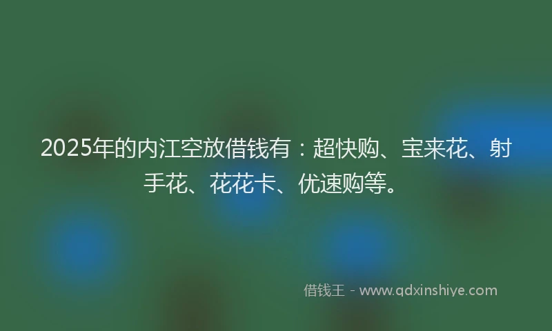 2025年的内江空放借钱有：超快购、宝来花、射手花、花花卡、优速购等。