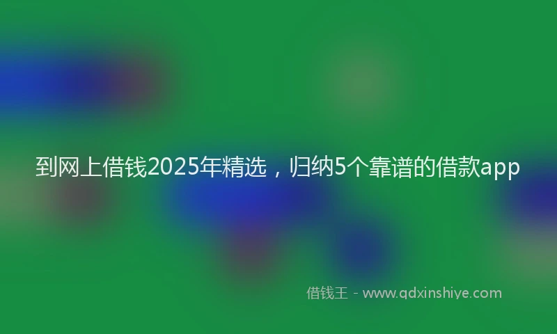 到网上借钱2025年精选，归纳5个靠谱的借款app